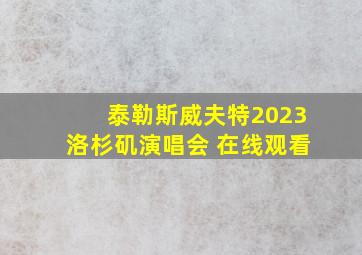 泰勒斯威夫特2023洛杉矶演唱会 在线观看